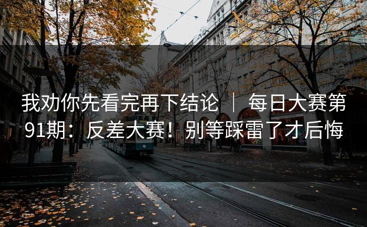 我劝你先看完再下结论 ｜ 每日大赛第91期：反差大赛！别等踩雷了才后悔