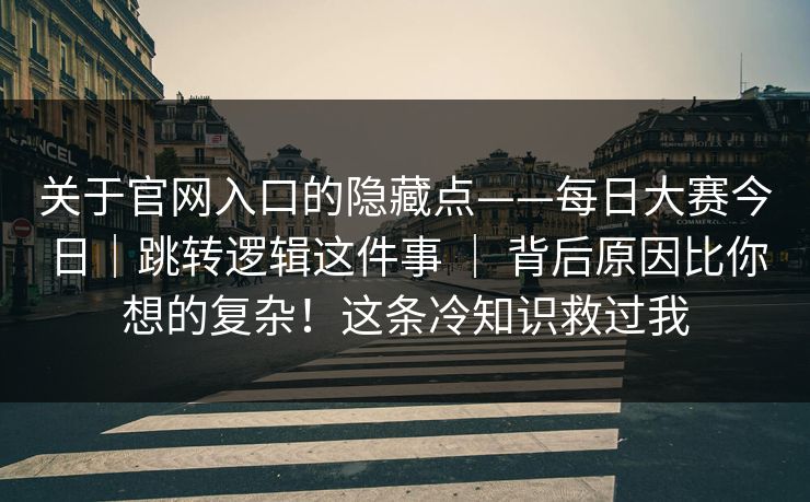 关于官网入口的隐藏点——每日大赛今日｜跳转逻辑这件事 ｜ 背后原因比你想的复杂！这条冷知识救过我