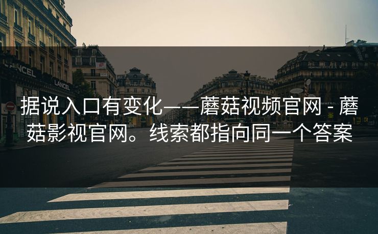 据说入口有变化——蘑菇视频官网 - 蘑菇影视官网。线索都指向同一个答案