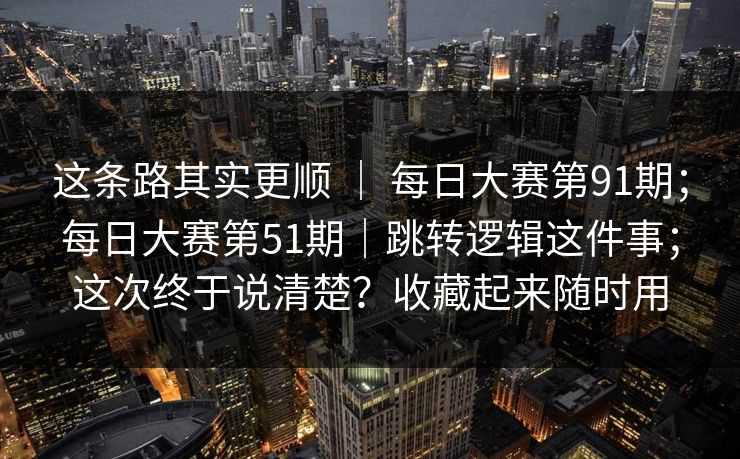 这条路其实更顺 ｜ 每日大赛第91期；每日大赛第51期｜跳转逻辑这件事；这次终于说清楚？收藏起来随时用