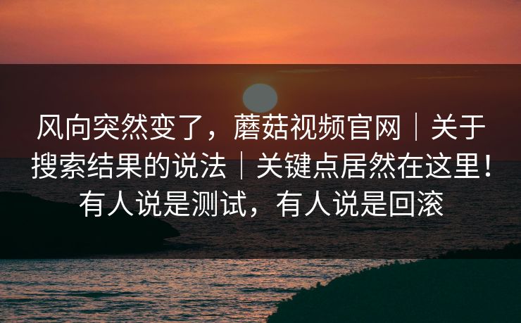 风向突然变了,蘑菇视频官网|关于搜索结果的说法|关键点居然在这里!有人说是测试,有人说是回滚 风向突然变了,蘑菇视频官网|关于搜索结果的说法|关键点居然在这里!有人说是测试,有人说是回滚