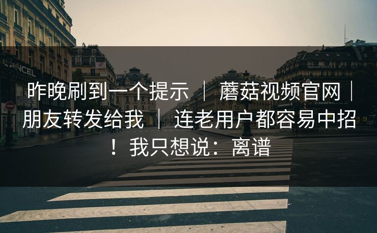 昨晚刷到一个提示 ｜ 蘑菇视频官网｜朋友转发给我 ｜ 连老用户都容易中招！我只想说：离谱