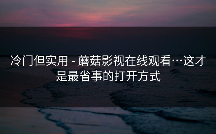 冷门但实用 - 蘑菇影视在线观看…这才是最省事的打开方式 冷门但实用 - 蘑菇影视在线观看…这才是最省事的打开方式