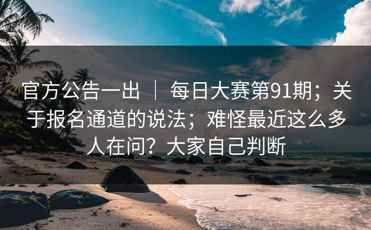 官方公告一出 ｜ 每日大赛第91期；关于报名通道的说法；难怪最近这么多人在问？大家自己判断