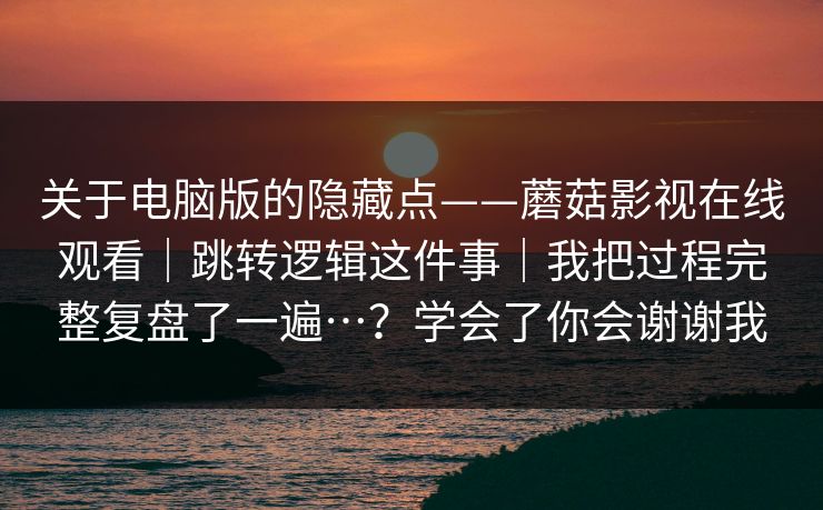关于电脑版的隐藏点——蘑菇影视在线观看|跳转逻辑这件事|我把过程完整复盘了一遍…?学会了你会谢谢我 关于电脑版的隐藏点——蘑菇影视在线观看|跳转逻辑这件事|我把过程完整复盘了一遍…?学会了你会谢谢我