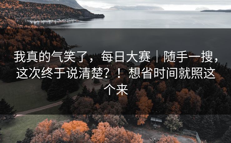 我真的气笑了，每日大赛｜随手一搜，这次终于说清楚？！想省时间就照这个来