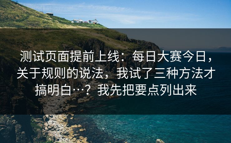 测试页面提前上线:每日大赛今日,关于规则的说法,我试了三种方法才搞明白…?我先把要点列出来 测试页面提前上线:每日大赛今日,关于规则的说法,我试了三种方法才搞明白…?我先把要点列出来