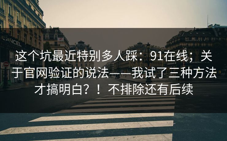 这个坑最近特别多人踩:91在线;关于官网验证的说法——我试了三种方法才搞明白?!不排除还有后续 这个坑最近特别多人踩:91在线;关于官网验证的说法——我试了三种方法才搞明白?!不排除还有后续