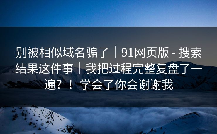 别被相似域名骗了|91网页版 - 搜索结果这件事|我把过程完整复盘了一遍?!学会了你会谢谢我 别被相似域名骗了|91网页版 - 搜索结果这件事|我把过程完整复盘了一遍?!学会了你会谢谢我