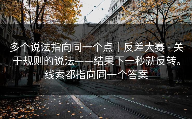 多个说法指向同一个点|反差大赛 - 关于规则的说法——结果下一秒就反转。线索都指向同一个答案 多个说法指向同一个点|反差大赛 - 关于规则的说法——结果下一秒就反转。线索都指向同一个答案