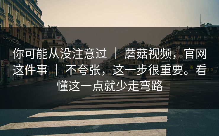 你可能从没注意过 | 蘑菇视频,官网这件事 | 不夸张,这一步很重要。看懂这一点就少走弯路 你可能从没注意过 | 蘑菇视频,官网这件事 | 不夸张,这一步很重要。看懂这一点就少走弯路
