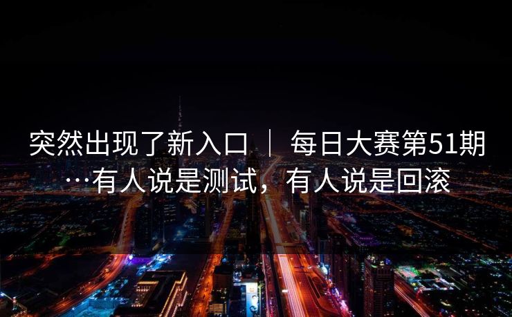突然出现了新入口 ｜ 每日大赛第51期…有人说是测试，有人说是回滚