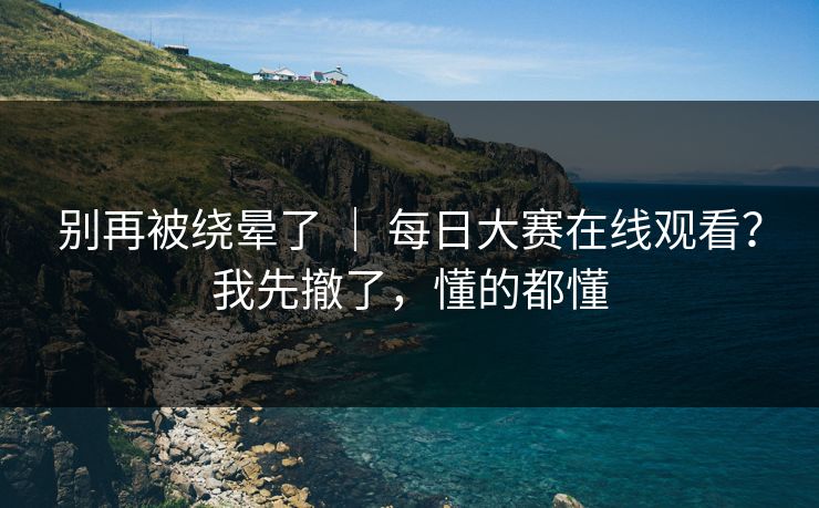别再被绕晕了 | 每日大赛在线观看?我先撤了,懂的都懂 别再被绕晕了 | 每日大赛在线观看?我先撤了,懂的都懂