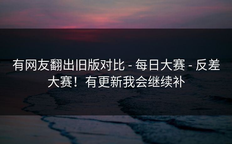 有网友翻出旧版对比 - 每日大赛 - 反差大赛!有更新我会继续补 有网友翻出旧版对比 - 每日大赛 - 反差大赛!有更新我会继续补