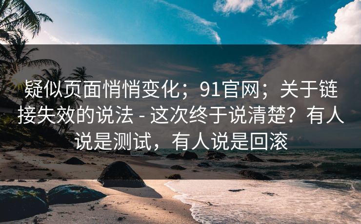 疑似页面悄悄变化；91官网；关于链接失效的说法 - 这次终于说清楚？有人说是测试，有人说是回滚