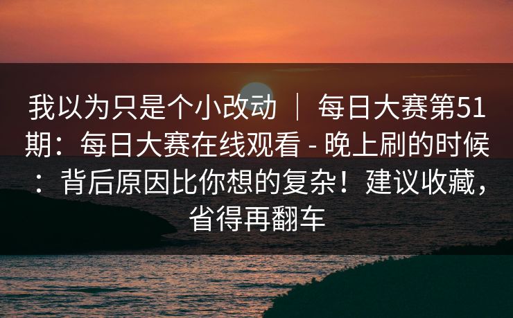 我以为只是个小改动 | 每日大赛第51期:每日大赛在线观看 - 晚上刷的时候:背后原因比你想的复杂!建议收藏,省得再翻车 我以为只是个小改动 | 每日大赛第51期:每日大赛在线观看 - 晚上刷的时候:背后原因比你想的复杂!建议收藏,省得再翻车