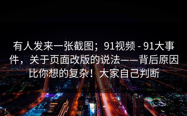 有人发来一张截图；91视频 - 91大事件，关于页面改版的说法——背后原因比你想的复杂！大家自己判断