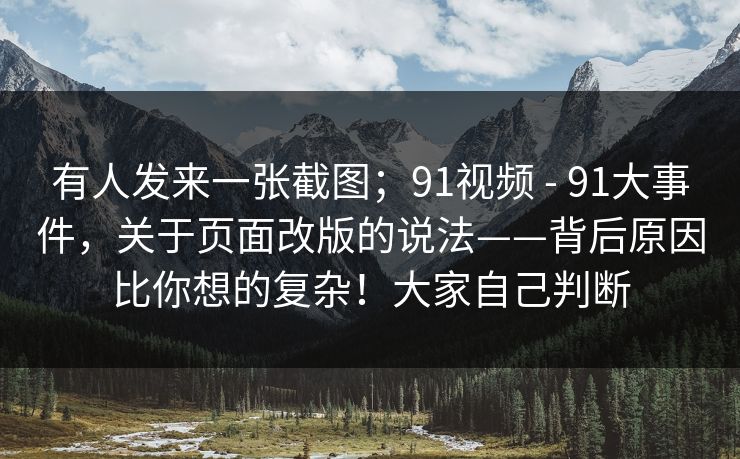 有人发来一张截图；91视频 - 91大事件，关于页面改版的说法——背后原因比你想的复杂！大家自己判断